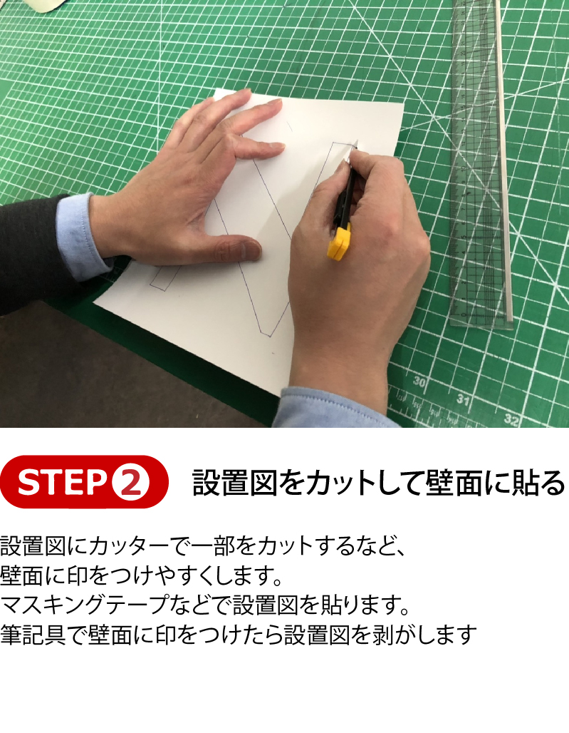 設置図をカットして壁面に貼る、設置図にカッターで一部をカットするなど、壁面に印をつけやすくします。マスキングテープなどで設置図を貼ります。筆記具で壁面に印をつけたら設置図を剥がします